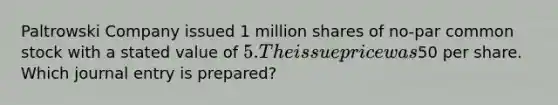 Paltrowski Company issued 1 million shares of no-par common stock with a stated value of 5. The issue price was50 per share. Which journal entry is prepared?