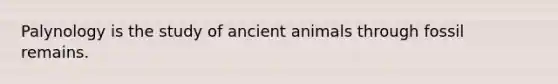 Palynology is the study of ancient animals through fossil remains.