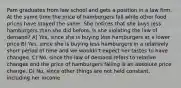 Pam graduates from law school and gets a position in a law firm. At the same time the price of hamburgers fall while other food prices have stayed the same. She notices that she buys less hamburgers than she did before, Is she violating the law of demand? A) Yes, since she is buying less hamburgers at a lower price B) Yes, since she is buying less hamburgers in a relatively short period of time and we wouldn't expect her tastes to have changed. C) No, since the law of demand refers to relative changes and the price of hamburgers falling is an absolute price change. D) No, since other things are not held constant, including her income