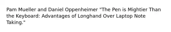 Pam Mueller and Daniel Oppenheimer "The Pen is Mightier Than the Keyboard: Advantages of Longhand Over Laptop Note Taking."