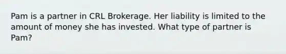 Pam is a partner in CRL Brokerage. Her liability is limited to the amount of money she has invested. What type of partner is Pam?