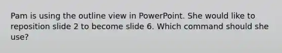 Pam is using the outline view in PowerPoint. She would like to reposition slide 2 to become slide 6. Which command should she use?