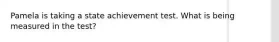 Pamela is taking a state achievement test. What is being measured in the test?