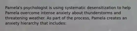 Pamela's psychologist is using systematic desensitization to help Pamela overcome intense anxiety about thunderstorms and threatening weather. As part of the process, Pamela creates an anxiety hierarchy that includes: