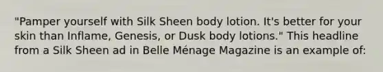 "Pamper yourself with Silk Sheen body lotion. It's better for your skin than Inflame, Genesis, or Dusk body lotions." This headline from a Silk Sheen ad in Belle Ménage Magazine is an example of: