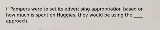 If Pampers were to set its advertising appropriation based on how much is spent on Huggies, they would be using the ____ approach.