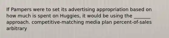 If Pampers were to set its advertising appropriation based on how much is spent on Huggies, it would be using the _______ approach. competitive-matching media plan percent-of-sales arbitrary