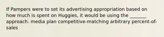 If Pampers were to set its advertising appropriation based on how much is spent on Huggies, it would be using the _______ approach. media plan competitive-matching arbitrary percent-of-sales