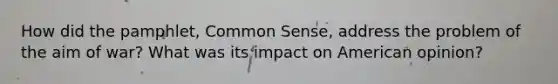 How did the pamphlet, Common Sense, address the problem of the aim of war? What was its impact on American opinion?