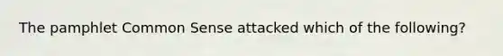 The pamphlet Common Sense attacked which of the following?