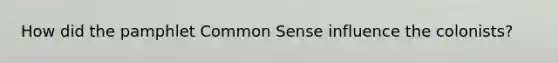 How did the pamphlet Common Sense influence the colonists?