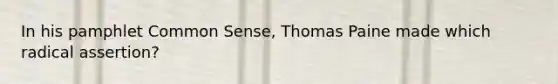 In his pamphlet Common Sense, Thomas Paine made which radical assertion?