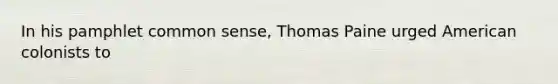 In his pamphlet common sense, Thomas Paine urged American colonists to