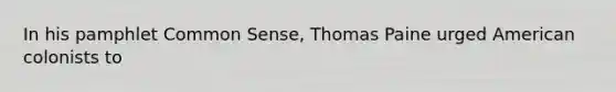 In his pamphlet Common Sense, Thomas Paine urged American colonists to