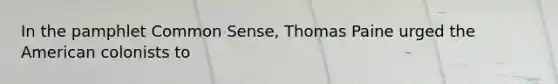 In the pamphlet Common Sense, Thomas Paine urged the American colonists to