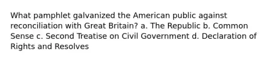 What pamphlet galvanized the American public against reconciliation with Great Britain? a. The Republic b. Common Sense c. Second Treatise on Civil Government d. Declaration of Rights and Resolves