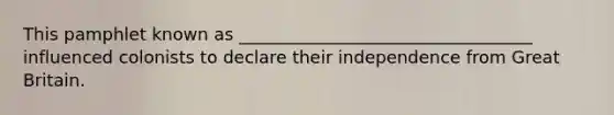 This pamphlet known as __________________________________ influenced colonists to declare their independence from Great Britain.