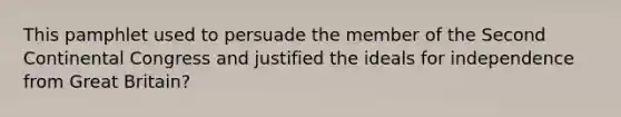 This pamphlet used to persuade the member of the Second Continental Congress and justified the ideals for independence from Great Britain?