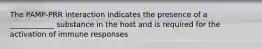 The PAMP-PRR interaction indicates the presence of a ____________ substance in the host and is required for the activation of immune responses