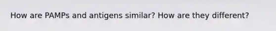 How are PAMPs and antigens similar? How are they different?