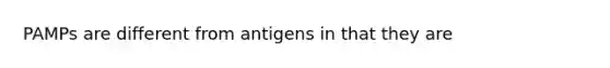 PAMPs are different from antigens in that they are