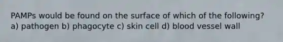 PAMPs would be found on the surface of which of the following? a) pathogen b) phagocyte c) skin cell d) blood vessel wall