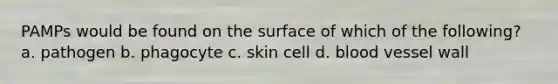 PAMPs would be found on the surface of which of the following? a. pathogen b. phagocyte c. skin cell d. blood vessel wall