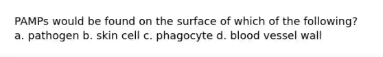 PAMPs would be found on the surface of which of the following? a. pathogen b. skin cell c. phagocyte d. blood vessel wall