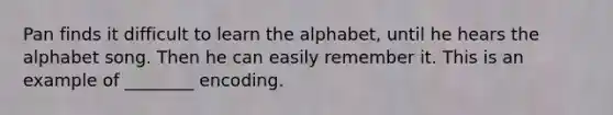 Pan finds it difficult to learn the alphabet, until he hears the alphabet song. Then he can easily remember it. This is an example of ________ encoding.