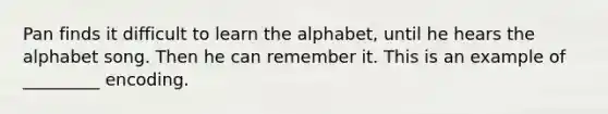 Pan finds it difficult to learn the alphabet, until he hears the alphabet song. Then he can remember it. This is an example of _________ encoding.