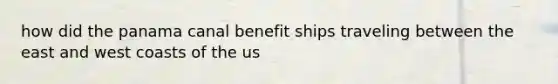 how did the panama canal benefit ships traveling between the east and west coasts of the us