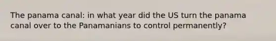 The panama canal: in what year did the US turn the panama canal over to the Panamanians to control permanently?