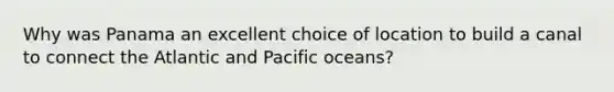 Why was Panama an excellent choice of location to build a canal to connect the Atlantic and Pacific oceans?