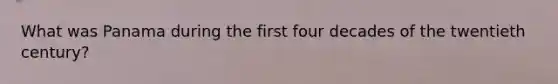 What was Panama during the first four decades of the twentieth century?