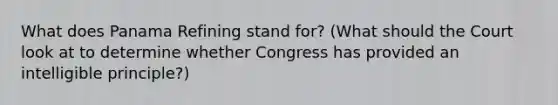 What does Panama Refining stand for? (What should the Court look at to determine whether Congress has provided an intelligible principle?)