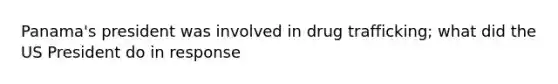 Panama's president was involved in drug trafficking; what did the US President do in response