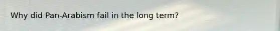 Why did Pan-Arabism fail in the long term?