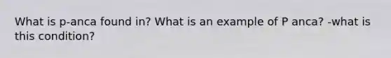 What is p-anca found in? What is an example of P anca? -what is this condition?