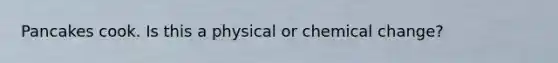 Pancakes cook. Is this a physical or chemical change?