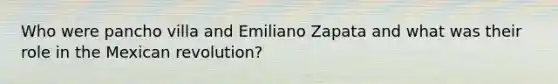 Who were pancho villa and Emiliano Zapata and what was their role in the Mexican revolution?