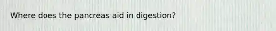 Where does the pancreas aid in digestion?