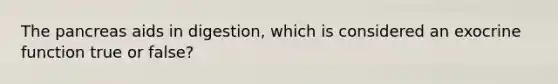 The pancreas aids in digestion, which is considered an exocrine function true or false?