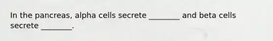 In the pancreas, alpha cells secrete ________ and beta cells secrete ________.