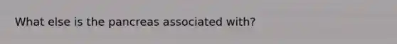 What else is the pancreas associated with?