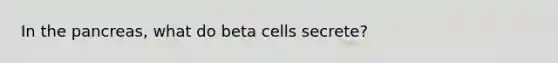 In the pancreas, what do beta cells secrete?