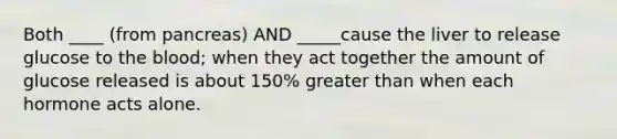 Both ____ (from pancreas) AND _____cause the liver to release glucose to the blood; when they act together the amount of glucose released is about 150% greater than when each hormone acts alone.