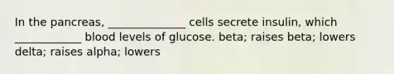 In the pancreas, ______________ cells secrete insulin, which ____________ blood levels of glucose. beta; raises beta; lowers delta; raises alpha; lowers