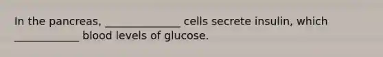 In <a href='https://www.questionai.com/knowledge/kITHRba4Cd-the-pancreas' class='anchor-knowledge'>the pancreas</a>, ______________ cells secrete insulin, which ____________ blood levels of glucose.