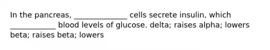 In the pancreas, ______________ cells secrete insulin, which ____________ blood levels of glucose. delta; raises alpha; lowers beta; raises beta; lowers