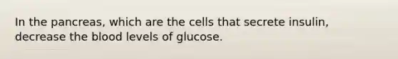 In the pancreas, which are the cells that secrete insulin, decrease the blood levels of glucose.